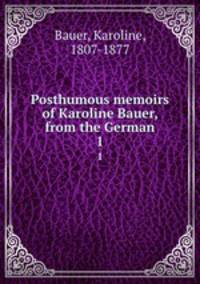 Posthumous memoirs of Karoline Bauer, from the German. 1