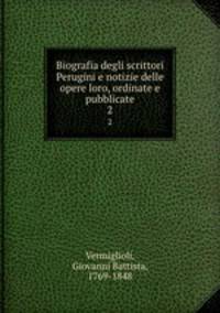 Biografia degli scrittori Perugini e notizie delle opere loro, ordinate e pubblicate. 2