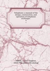 Telephone; a manual of the design, construction, and operation of telephone exchanges . 4