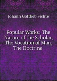 Popular Works: The Nature of the Scholar, The Vocation of Man, The Doctrine .