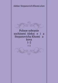 Polnoe sobrane sochinen Aleksi e i a Stepanovicha Khomi a kova. 1-2