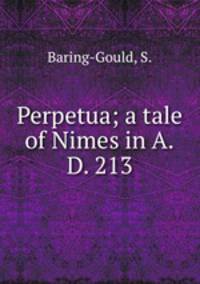 Perpetua; a tale of Nimes in A.D. 213