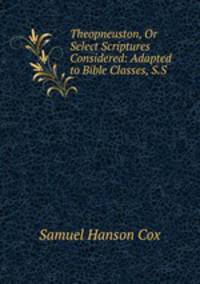 Theopneuston, Or Select Scriptures Considered: Adapted to Bible Classes, S.S .