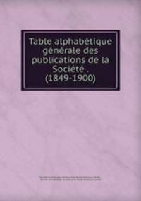 Table alphabetique generale des publications de la Societe . (1849-1900).