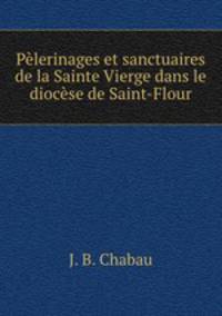 Pelerinages et sanctuaires de la Sainte Vierge dans le diocese de Saint-Flour