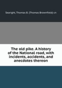 The old pike. A history of the National road, with incidents, accidents, and anecdotes thereon