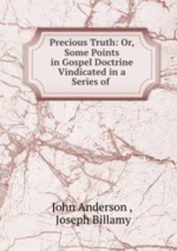 Precious Truth: Or, Some Points in Gospel Doctrine Vindicated in a Series of .