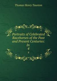 Portraits of Celebrated Racehorses of the Past and Present Centuries: In .. 4