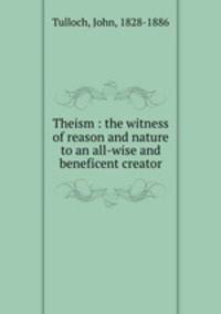 Theism : the witness of reason and nature to an all-wise and beneficent creator