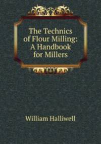 The Technics of Flour Milling: A Handbook for Millers