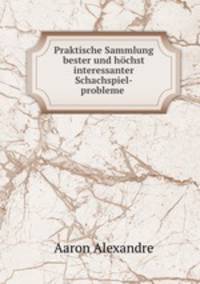 Praktische Sammlung bester und hochst interessanter Schachspiel-probleme .