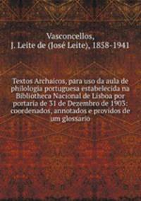 Textos Archaicos, para uso da aula de philologia portuguesa estabelecida na Bibliotheca Nacional de Lisboa por portaria de 31 de Dezembro de 1903: coordenados, annotados e providos de um glossario
