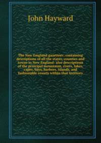 The New Emgland gazetteer; containing descriptions of all the states, counties and towns in New England: also descriptions of the principal mountains, rivers, lakes, capes, bays, harbors, islands, and fashionable resorts within that territory
