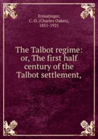 The Talbot regime: or, The first half century of the Talbot settlement,