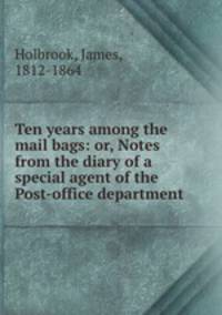Ten years among the mail bags: or, Notes from the diary of a special agent of the Post-office department