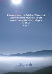 Ploutarchou . ta Ethika: Plutarchi Chaeronensis Moralia, id est opera, exceptis vitis, reliqua. 4, pt. 2