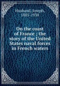 On the coast of France ; the story of the United States naval forces in French waters
