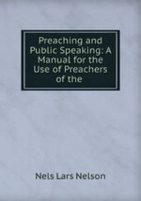 Preaching and Public Speaking: A Manual for the Use of Preachers of the .
