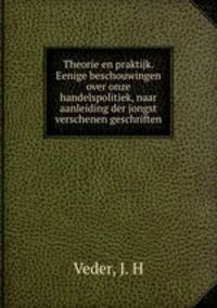 Theorie en praktijk. Eenige beschouwingen over onze handelspolitiek, naar aanleiding der jongst verschenen geschriften