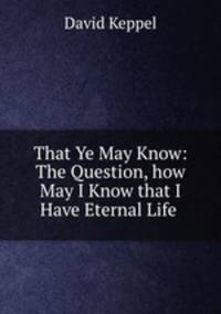 That Ye May Know: The Question, how May I Know that I Have Eternal Life .