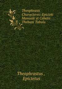 Theophrasti Characteres: Epicteti Manuale et Cebetis Thebani Tabula