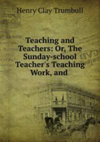 Teaching and Teachers: Or, The Sunday-school Teacher