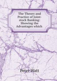 The Theory and Practice of Joint-stock Banking: Showing the Advantages which .