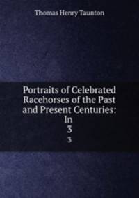 Portraits of Celebrated Racehorses of the Past and Present Centuries: In .. 3
