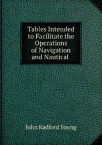 Tables Intended to Facilitate the Operations of Navigation and Nautical .