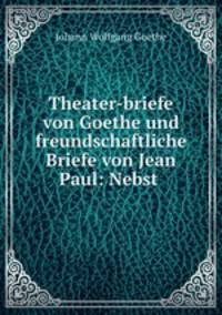 Theater-briefe von Goethe und freundschaftliche Briefe von Jean Paul: Nebst .