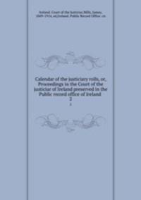 Calendar of the justiciary rolls, or, Proceedings in the Court of the justiciar of Ireland preserved in the Public record office of Ireland . 2