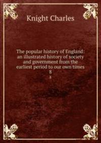 The popular history of England: an illustrated history of society and government from the earliest period to our own times. 8
