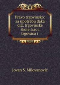 Pravo trgovinsko: za upotrebu daka drz. trgovinske skole, kao i trgovaca i .