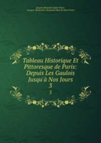 Tableau Historique Et Pittoresque de Paris: Depuis Les Gaulois Jusqu` Nos Jours. 3