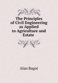 The Principles of Civil Engineering as Applied to Agriculture and Estate .