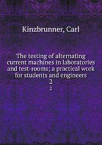 The testing of alternating current machines in laboratories and test-rooms; a practical work for students and engineers. 2