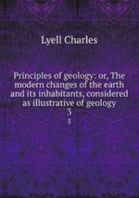 Principles of geology: or, The modern changes of the earth and its inhabitants, considered as illustrative of geology. 3