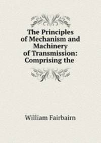 The Principles of Mechanism and Machinery of Transmission: Comprising the .