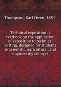 Technical exposition; a textbook on the application of exposition to technical writing, designed for students in scientific, agricultural, and engineering colleges