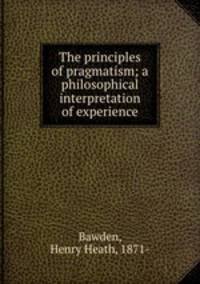 The principles of pragmatism; a philosophical interpretation of experience