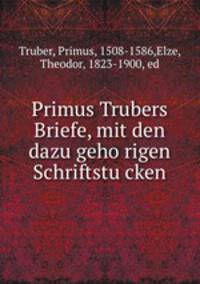 Primus Trubers Briefe, mit den dazu geho?rigen Schriftstu?cken