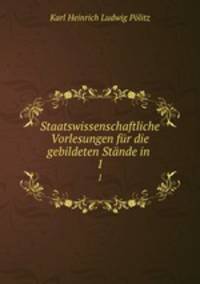 Staatswissenschaftliche Vorlesungen fr die gebildeten Stnde in .. 1