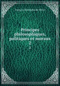 Principes philosophiques, politiques et moraux. 2