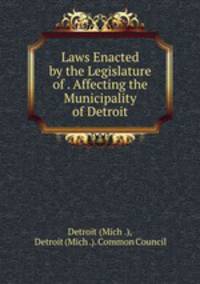 Laws Enacted by the Legislature of . Affecting the Municipality of Detroit