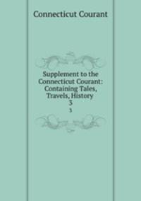 Supplement to the Connecticut Courant: Containing Tales, Travels, History .. 3