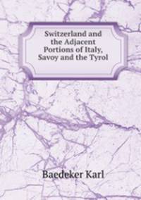 Switzerland and the Adjacent Portions of Italy, Savoy and the Tyrol .