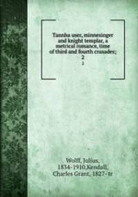 Tannhauser, minnesinger and knight templar, a metrical romance, time of third and fourth crusades;. 2