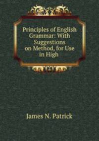 Principles of English Grammar: With Suggestions on Method, for Use in High .