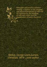 Principles and practice of butter-making; a treatise on the chemical and physical properties of milk and its components, the handling of milk and cream, and the manufacture of butter therefrom