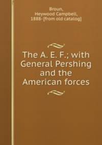 The A. E. F.; with General Pershing and the American forces